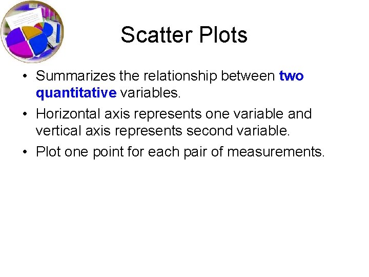 Scatter Plots • Summarizes the relationship between two quantitative variables. • Horizontal axis represents