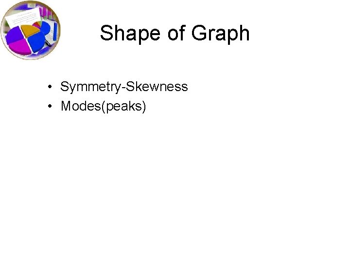Shape of Graph • Symmetry-Skewness • Modes(peaks) 