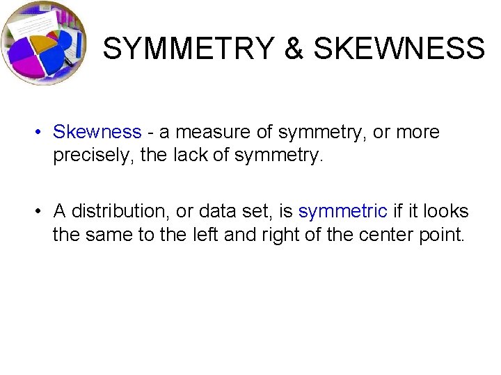 SYMMETRY & SKEWNESS • Skewness - a measure of symmetry, or more precisely, the