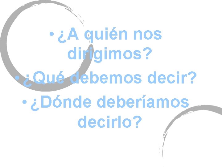  • ¿A quién nos dirigimos? • ¿Qué debemos decir? • ¿Dónde deberíamos decirlo?