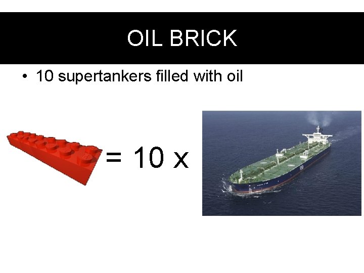 Oil. BRICK brick OIL • 10 supertankers filled with oil = 10 x 