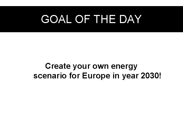 GOAL OF THE DAY Create your own energy scenario for Europe in year 2030!