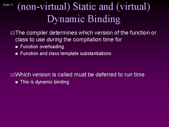 Slide 11 (non-virtual) Static and (virtual) Dynamic Binding * The compiler determines which version