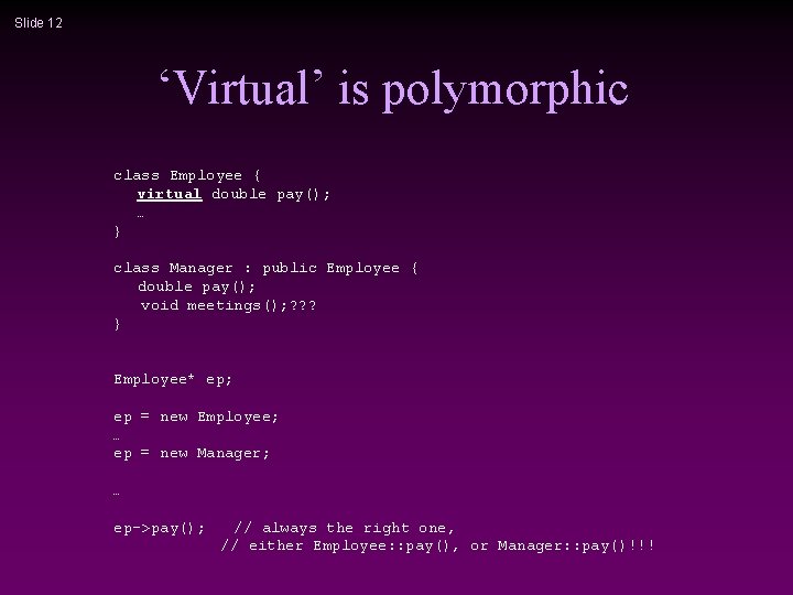 Slide 12 ‘Virtual’ is polymorphic class Employee { virtual double pay(); … } class