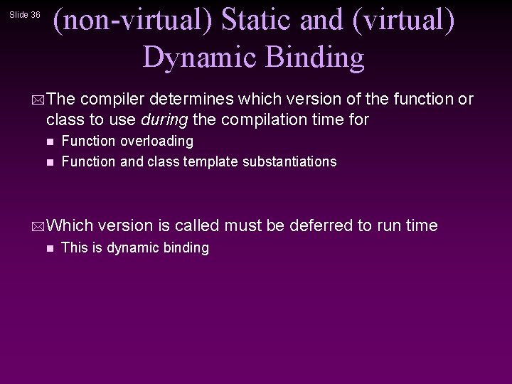 Slide 36 (non-virtual) Static and (virtual) Dynamic Binding * The compiler determines which version