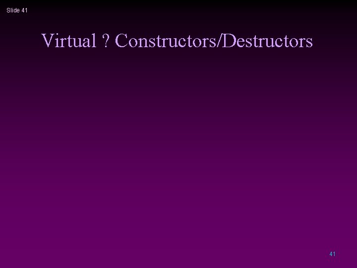 Slide 41 Virtual ? Constructors/Destructors 41 