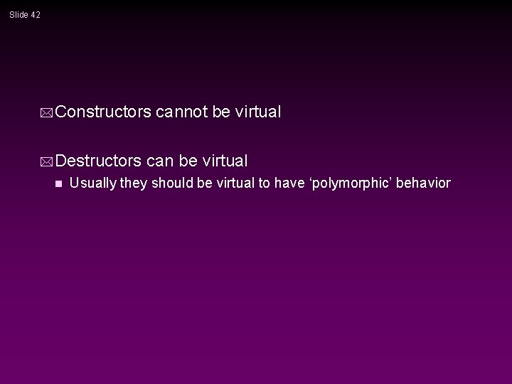 Slide 42 * Constructors * Destructors n cannot be virtual can be virtual Usually