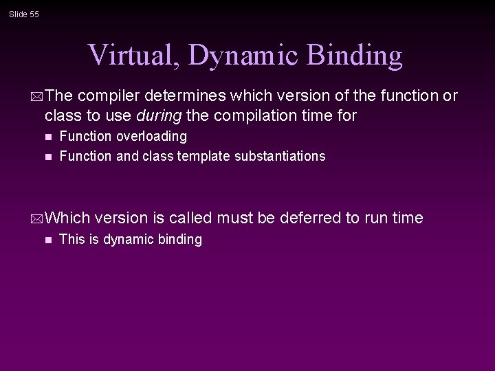Slide 55 Virtual, Dynamic Binding * The compiler determines which version of the function Slide 55 Virtual, Dynamic Binding * The compiler determines which version of the function