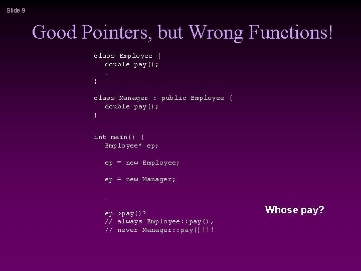 Slide 9 Good Pointers, but Wrong Functions! class Employee { double pay(); … } Slide 9 Good Pointers, but Wrong Functions! class Employee { double pay(); … }