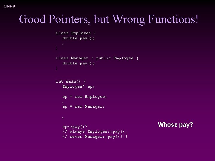 Slide 9 Good Pointers, but Wrong Functions! class Employee { double pay(); … }