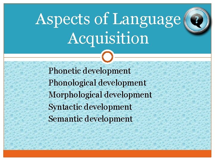 Aspects of Language Acquisition Phonetic development Phonological development Morphological development Syntactic development Semantic development