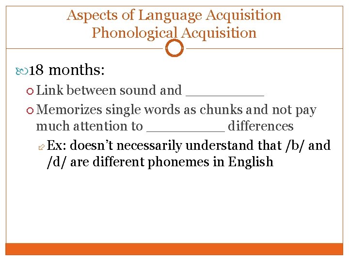 Aspects of Language Acquisition Phonological Acquisition 18 months: Link between sound and _____ Memorizes