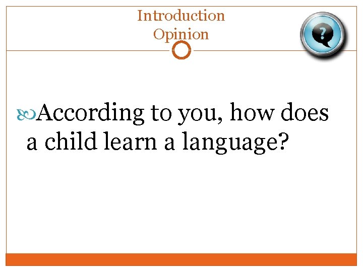 Introduction Opinion According to you, how does a child learn a language? 