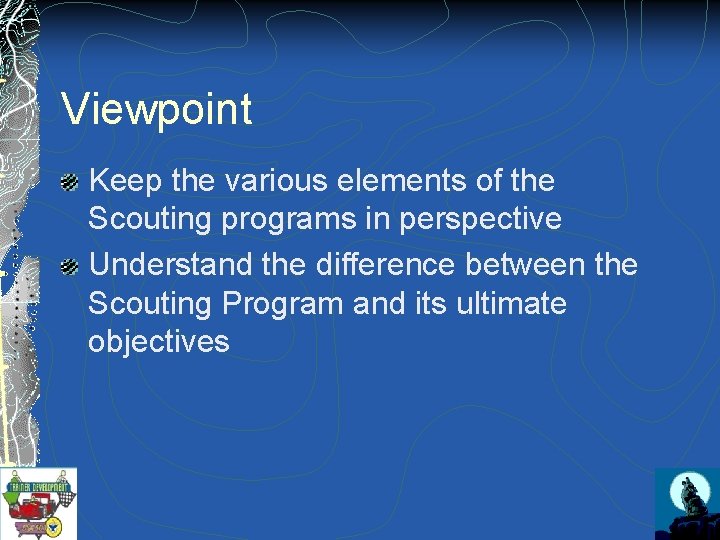 Viewpoint Keep the various elements of the Scouting programs in perspective Understand the difference