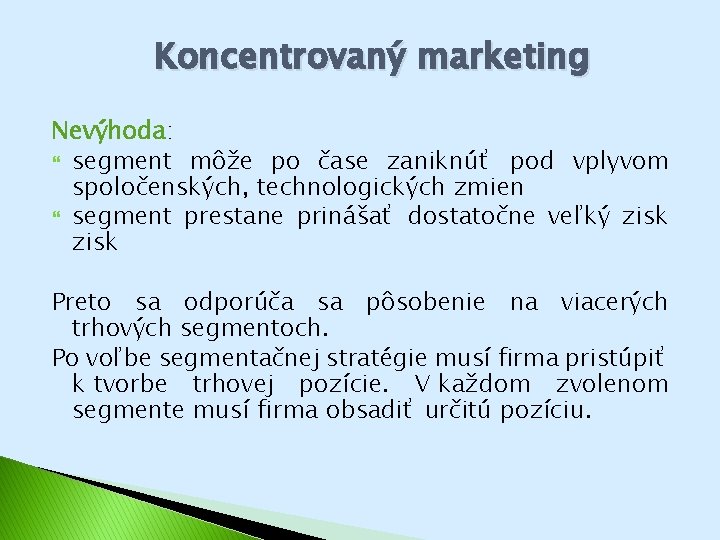 Koncentrovaný marketing Nevýhoda: segment môže po čase zaniknúť pod vplyvom spoločenských, technologických zmien segment