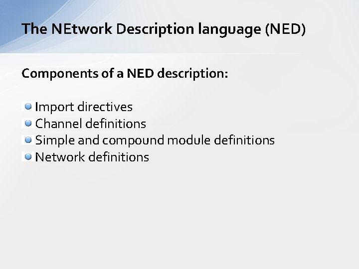 The NEtwork Description language (NED) Components of a NED description: Import directives Channel definitions The NEtwork Description language (NED) Components of a NED description: Import directives Channel definitions
