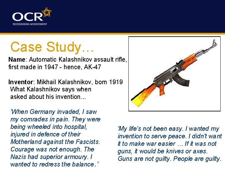 Case Study… Name: Automatic Kalashnikov assault rifle, first made in 1947 - hence, AK-47