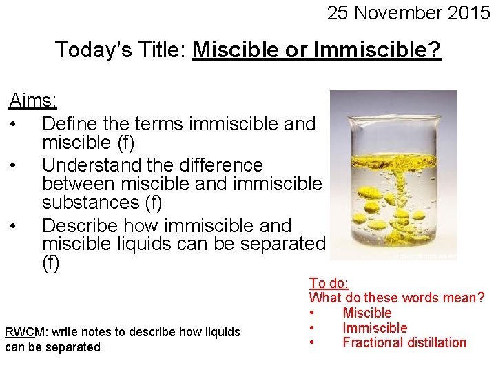 25 November 2015 Today’s Title: Miscible or Immiscible? Aims: • Define the terms immiscible