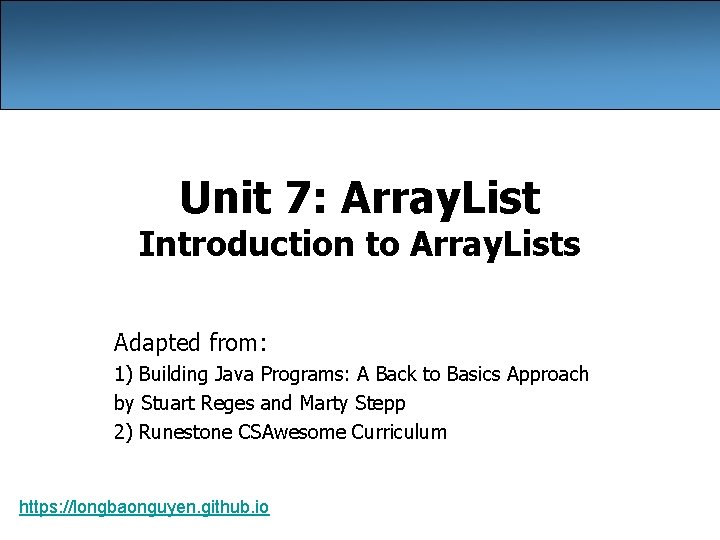 Unit 7: Array. List Introduction to Array. Lists Adapted from: 1) Building Java Programs: