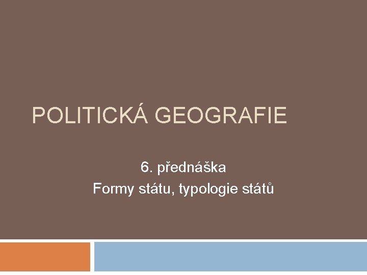 POLITICKÁ GEOGRAFIE 6. přednáška Formy státu, typologie států 