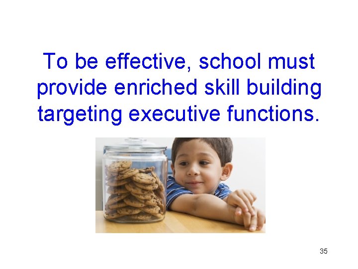 To be effective, school must provide enriched skill building targeting executive functions. 35 