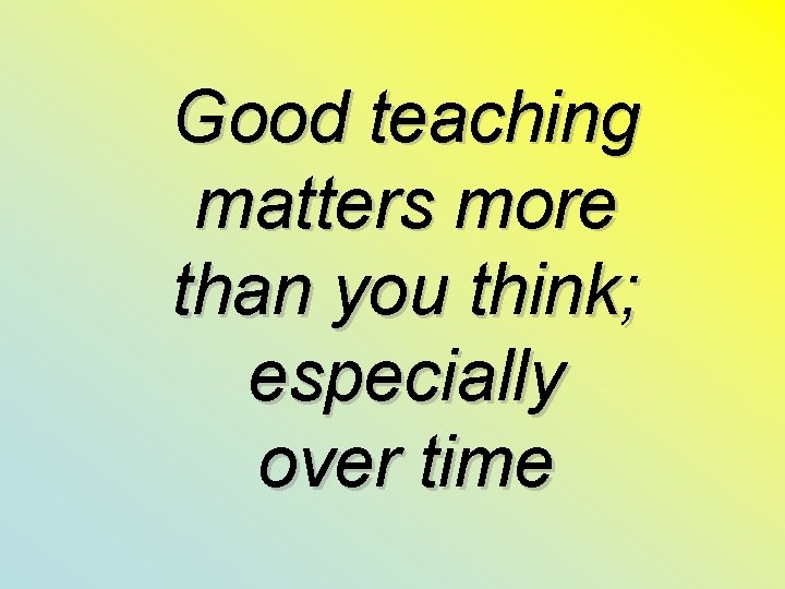 Good teaching matters more than you think; especially over time 
