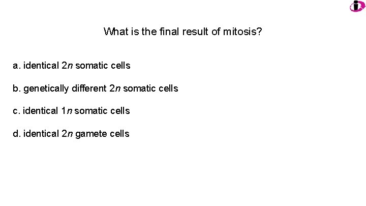 What is the final result of mitosis? a. identical 2 n somatic cells b.