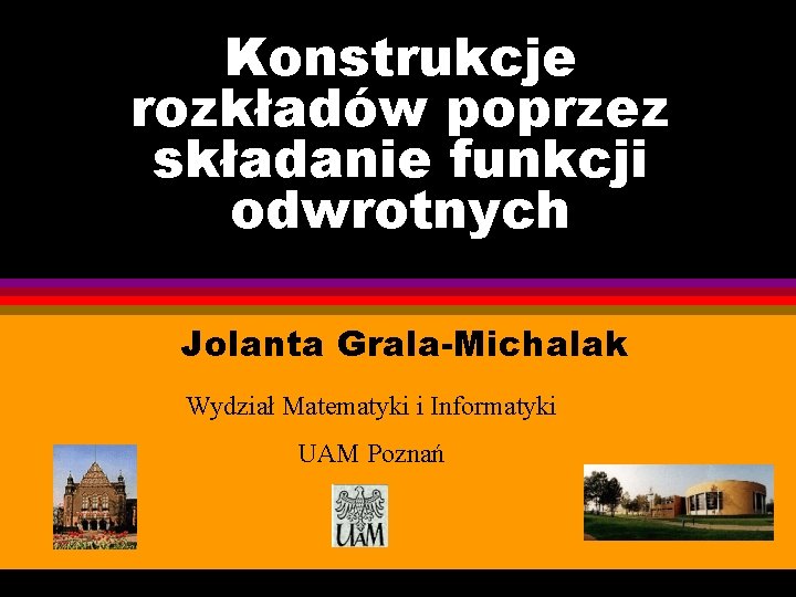 Konstrukcje rozkładów poprzez składanie funkcji odwrotnych Jolanta Grala-Michalak Wydział Matematyki i Informatyki UAM Poznań