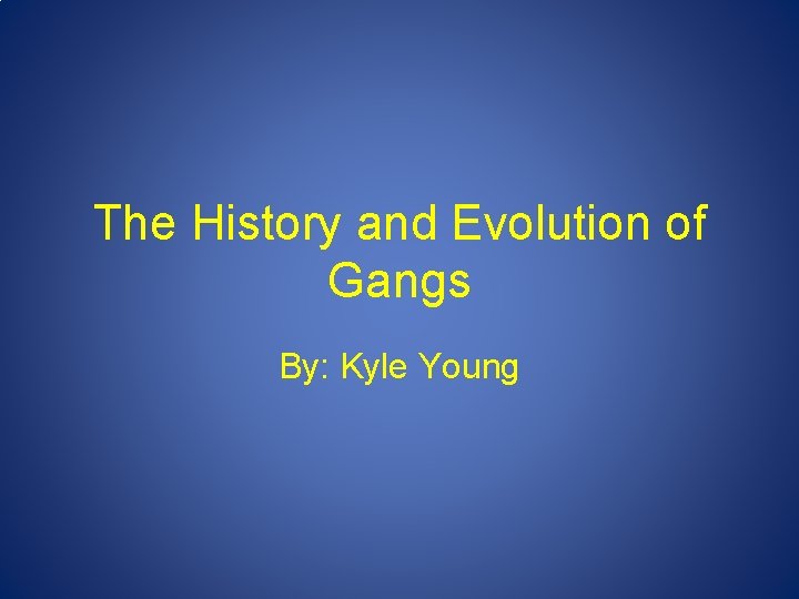 The History and Evolution of Gangs By: Kyle Young 