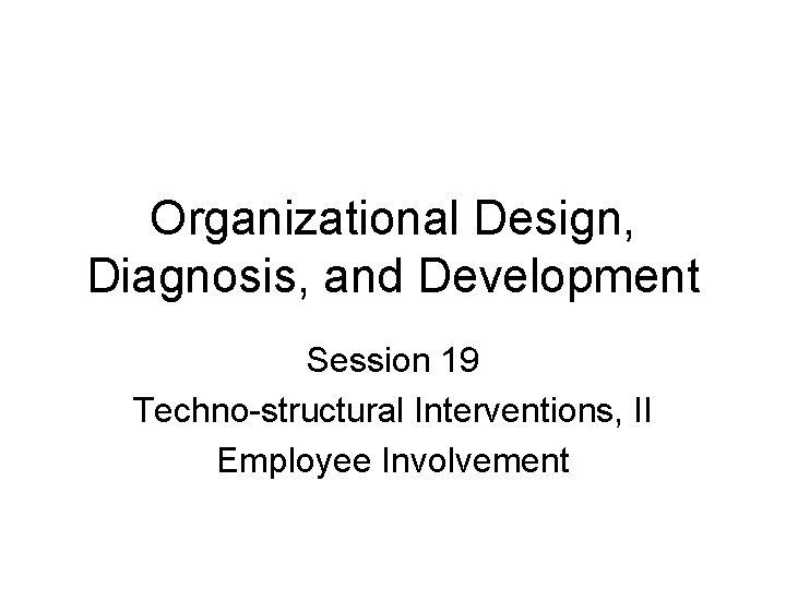Organizational Design, Diagnosis, and Development Session 19 Techno-structural Interventions, II Employee Involvement Organizational Design, Diagnosis, and Development Session 19 Techno-structural Interventions, II Employee Involvement