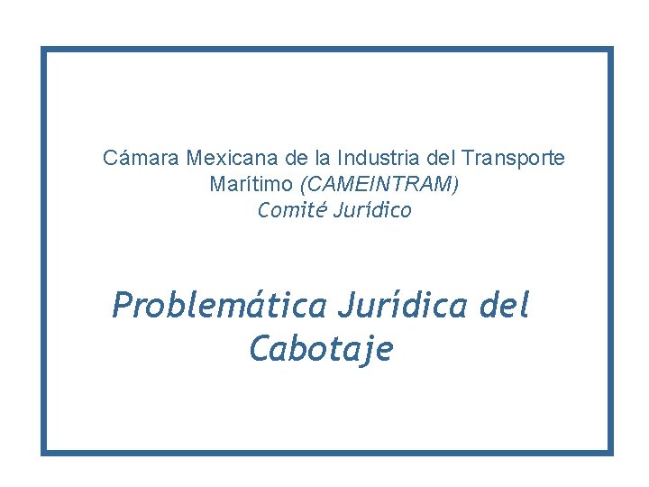 Cámara Mexicana de la Industria del Transporte Marítimo (CAMEINTRAM) Comité Jurídico Problemática Jurídica del