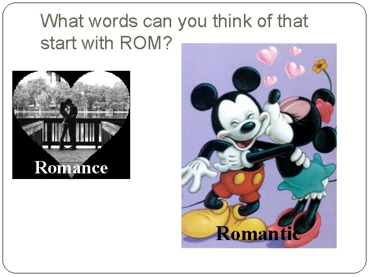 What words can you think of that start with ROM? Romance Romantic` 