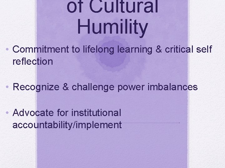 of Cultural Humility • Commitment to lifelong learning & critical self reflection • Recognize