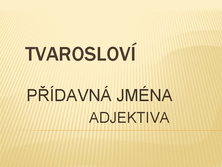 TVAROSLOVÍ PŘÍDAVNÁ JMÉNA ADJEKTIVA 