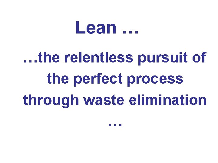 Lean … …the relentless pursuit of the perfect process through waste elimination … 
