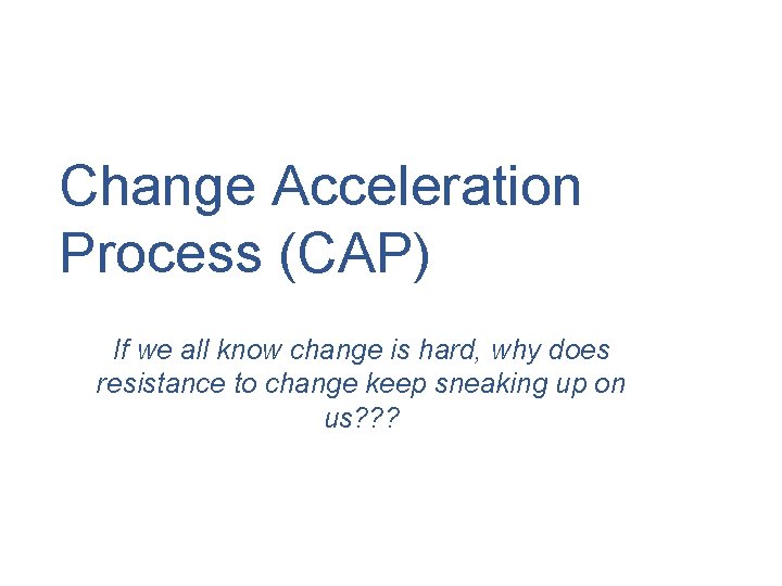 Change Acceleration Process (CAP) If we all know change is hard, why does resistance