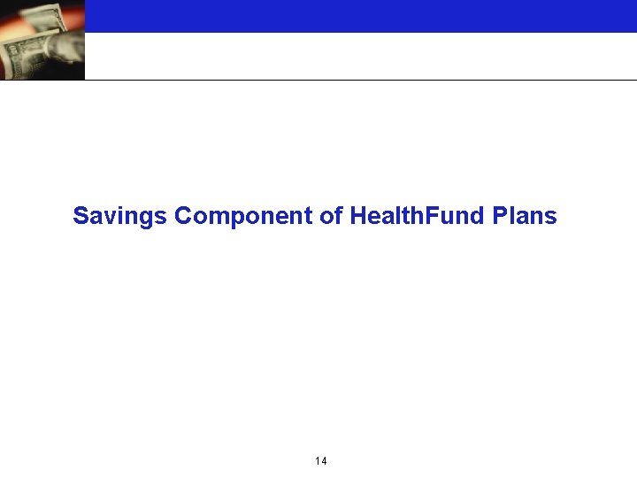 Savings Component of Health. Fund Plans 14 