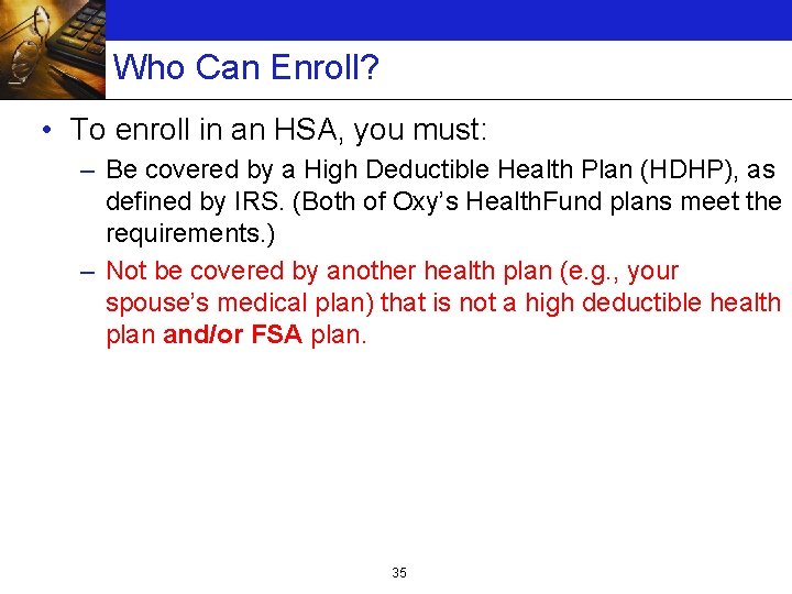 Who Can Enroll? • To enroll in an HSA, you must: – Be covered