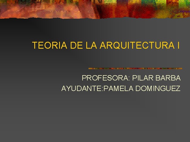 TEORIA DE LA ARQUITECTURA I PROFESORA: PILAR BARBA AYUDANTE: PAMELA DOMINGUEZ 