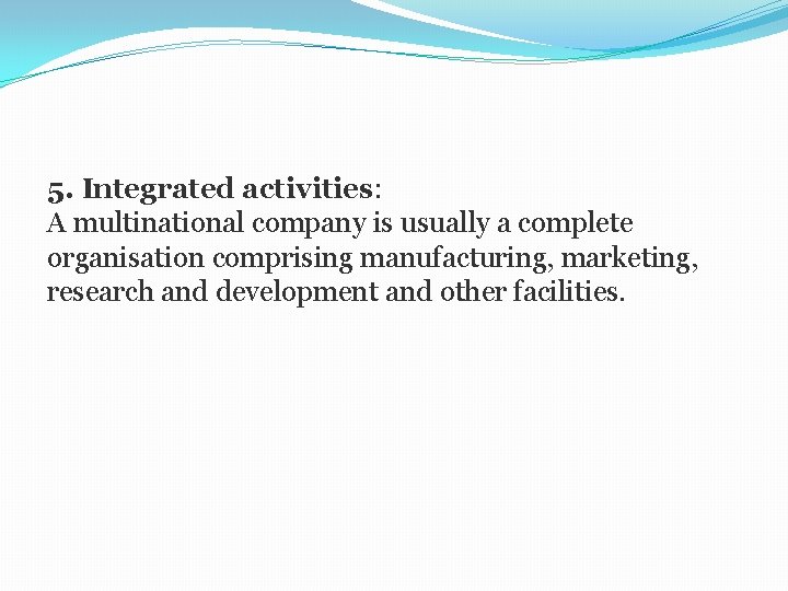 5. Integrated activities: A multinational company is usually a complete organisation comprising manufacturing, marketing,