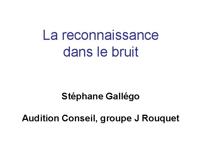 La reconnaissance dans le bruit Stéphane Gallégo Audition Conseil, groupe J Rouquet 