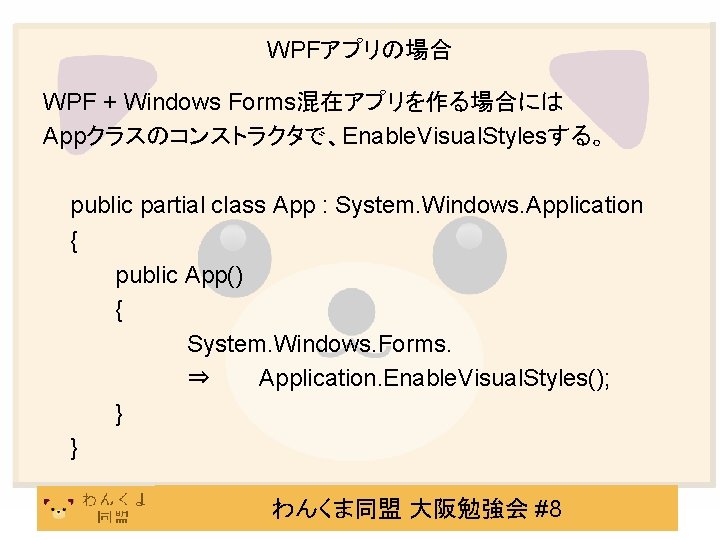 WPFアプリの場合 WPF + Windows Forms混在アプリを作る場合には Appクラスのコンストラクタで、Enable. Visual. Stylesする。 public partial class App : System.