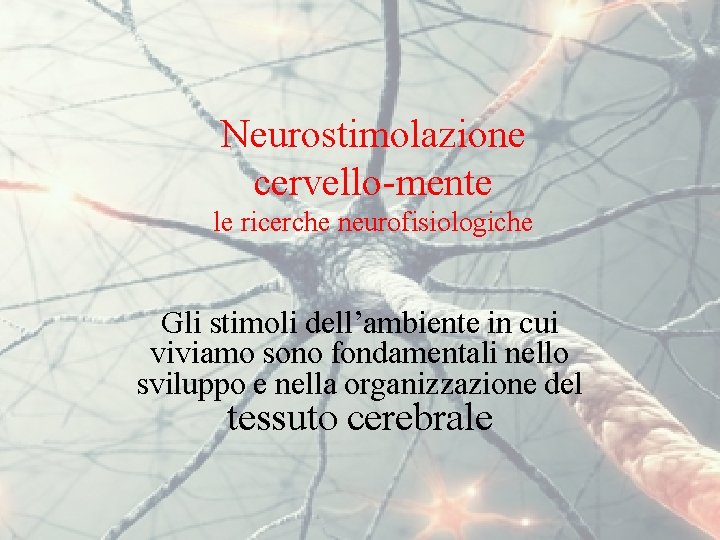 Neurostimolazione cervello-mente le ricerche neurofisiologiche Gli stimoli dell’ambiente in cui viviamo sono fondamentali nello