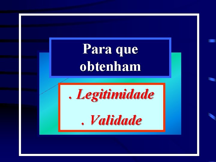 Para que obtenham. Legitimidade. Validade 