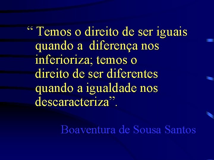 “ Temos o direito de ser iguais quando a diferença nos inferioriza; temos o