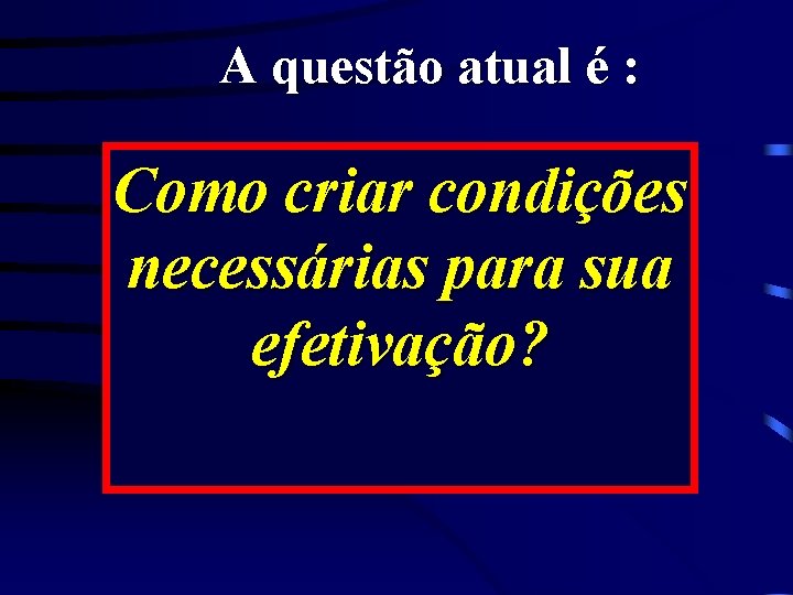 A questão atual é : Como criar condições necessárias para sua efetivação? 