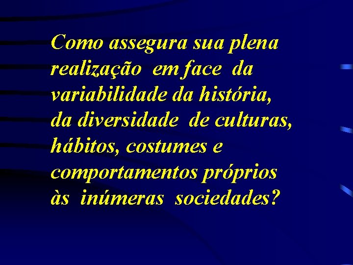 Como assegura sua plena realização em face da variabilidade da história, da diversidade de