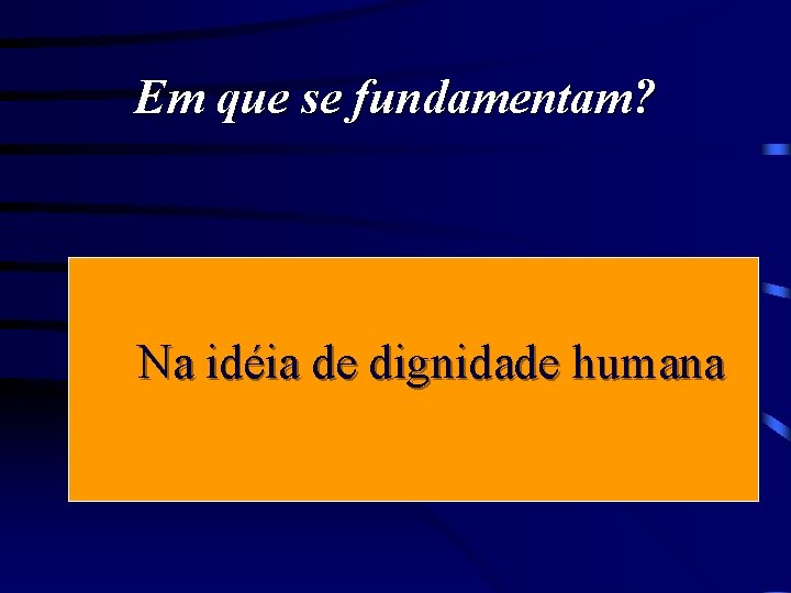 Em que se fundamentam? Na idéia de dignidade humana 