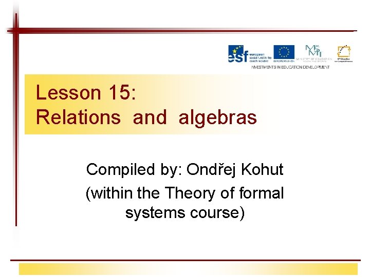 Lesson 15: Relations and algebras Compiled by: Ondřej Kohut (within the Theory of formal