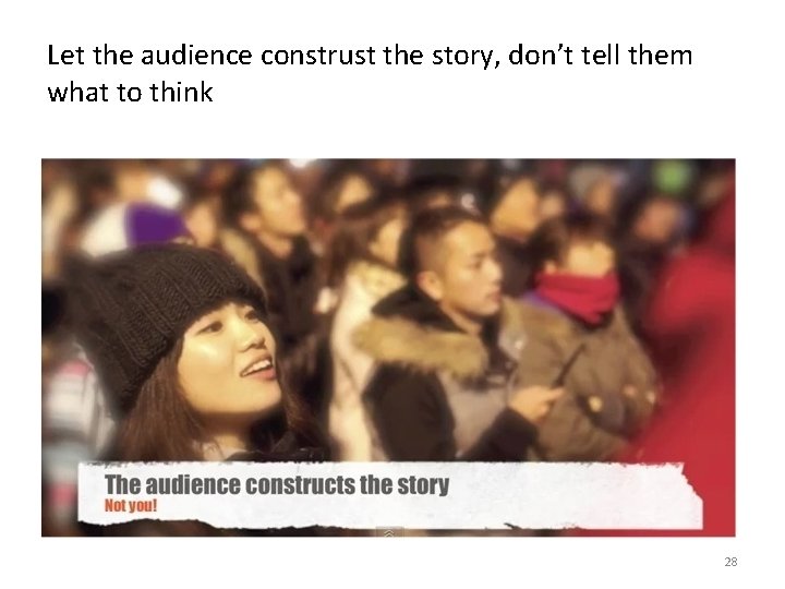 Let the audience construst the story, don’t tell them what to think 28 